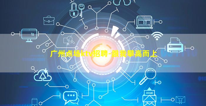 广州点场ktv招聘-跟我攀高而上