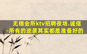 无锡会所ktv招聘夜场.诚信-所有的逆袭其实都是准备好的
