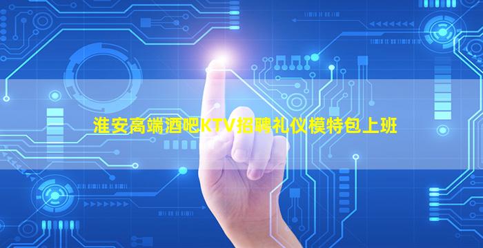 淮安高端酒吧KTV招聘礼仪模特包上班