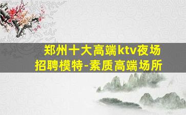 郑州十大高端ktv夜场招聘模特-素质高端场所